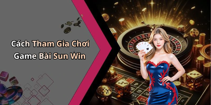 Cách Tham Gia Chơi Game Bài Sun Win