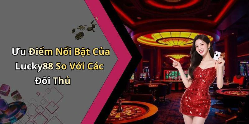 Ưu Điểm Nổi Bật Của Lucky88 So Với Các Đối Thủ