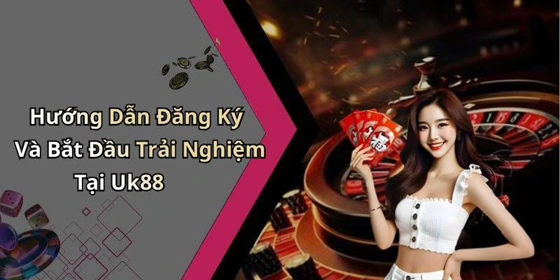 Hướng Dẫn Đăng Ký Và Bắt Đầu Trải Nghiệm Tại Uk88