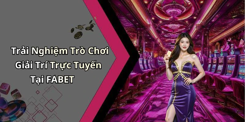 Trải Nghiệm Trò Chơi Giải Trí Trực Tuyến Tại FABET