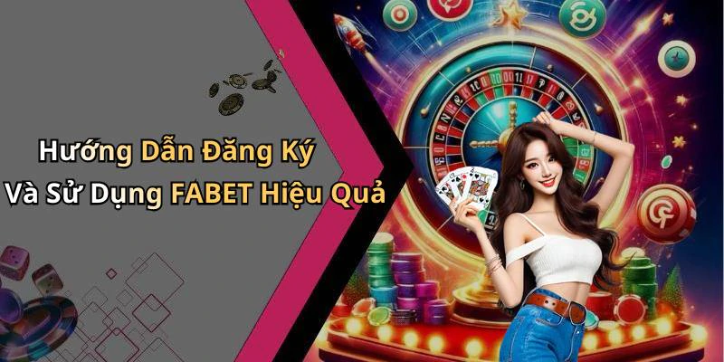 Hướng Dẫn Đăng Ký Và Sử Dụng FABET Hiệu Quả