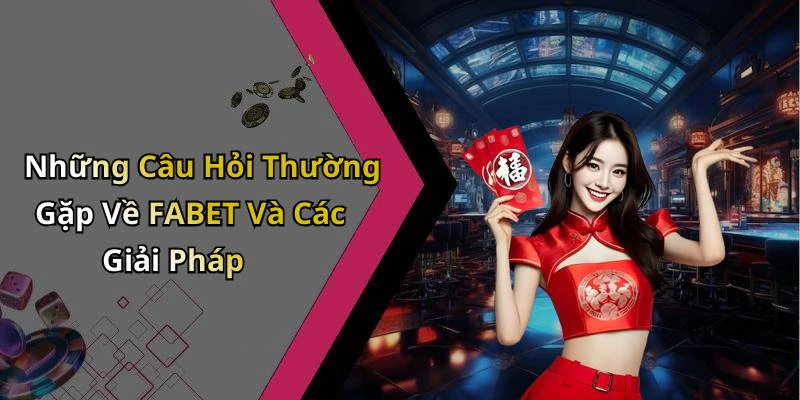 Những Câu Hỏi Thường Gặp Về FABET Và Các Giải Pháp