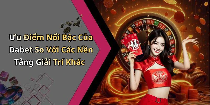 Ưu Điểm Nổi Bậc Của Dabet So Với Các Nền Tảng Giải Trí Khác